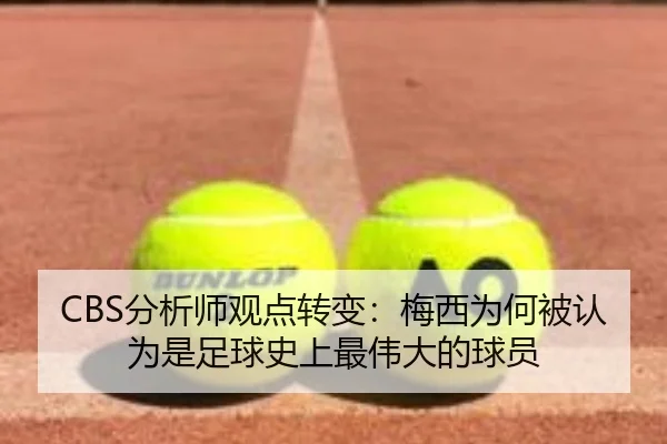 CBS分析师观点转变:梅西为何被认为是足球史上最伟大的球员
